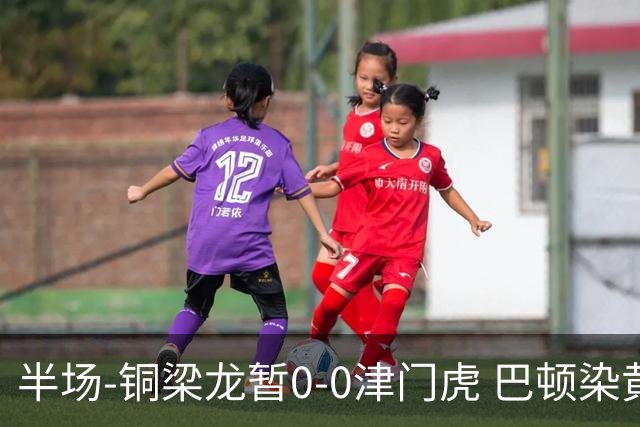 半场-铜梁龙暂0-0津门虎 巴顿染黄 双方总计0射正