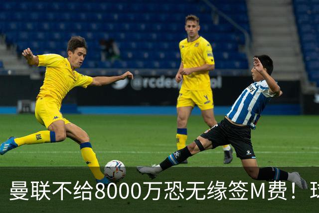 曼联不给8000万恐无缘签M费！球员拒绝表态只去红魔，也愿加盟热刺