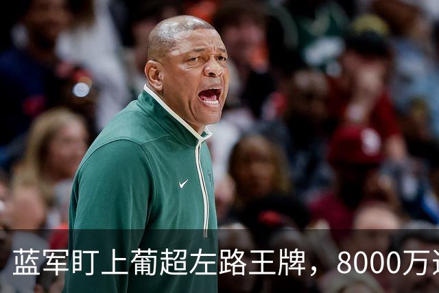 蓝军盯上葡超左路王牌，8000万违约金拦着，切尔西却已经敲门了