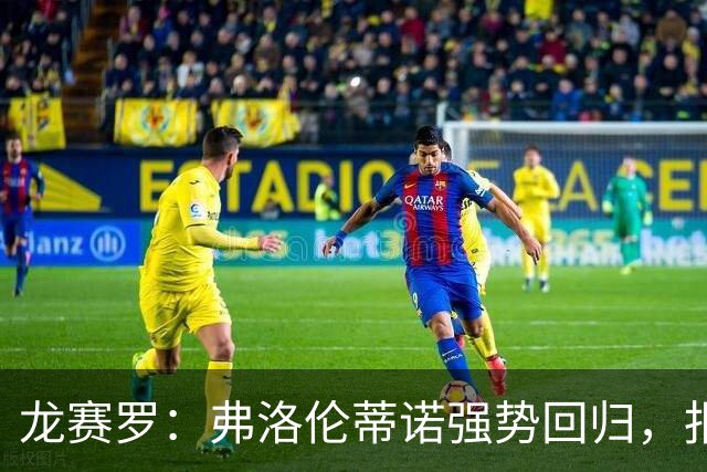 龙赛罗：弗洛伦蒂诺强势回归，报价小蜘蛛、截胡B席破坏巴萨计划
