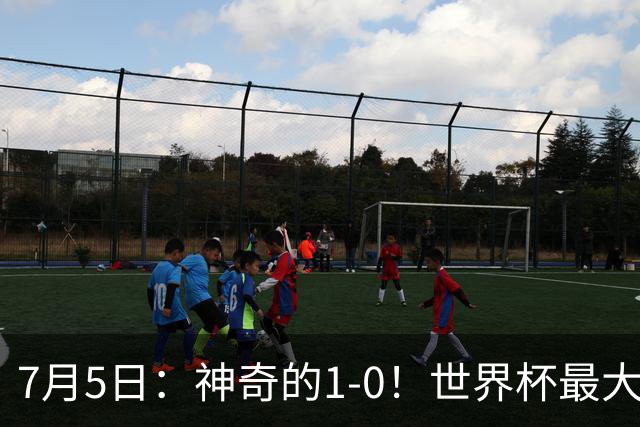 7月5日：神奇的1-0！世界杯最大黑马诞生？刷新多项纪录国足羡慕